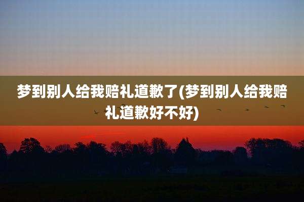 梦到别人给我赔礼道歉了(梦到别人给我赔礼道歉好不好)