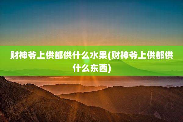 财神爷上供都供什么水果(财神爷上供都供什么东西)