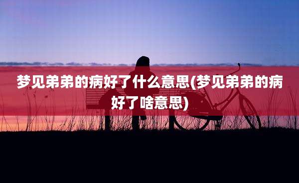 梦见弟弟的病好了什么意思(梦见弟弟的病好了啥意思)