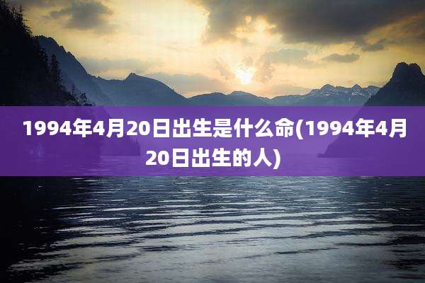 1994年4月20日出生是什么命(1994年4月20日出生的人)