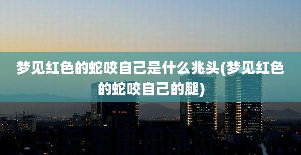 梦见红色的蛇咬自己是什么兆头(梦见红色的蛇咬自己的腿)