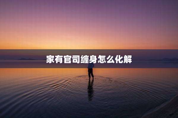 家有官司缠身怎么化解