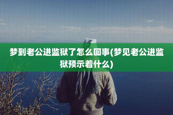 梦到老公进监狱了怎么回事(梦见老公进监狱预示着什么)