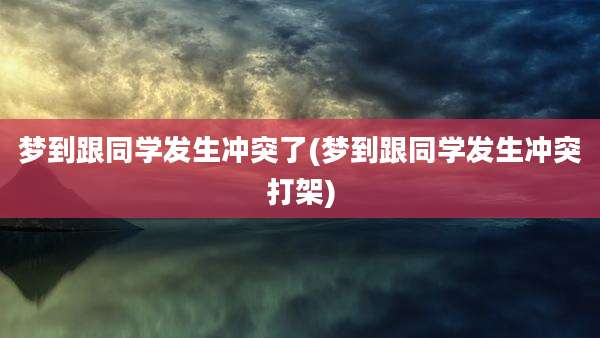 梦到跟同学发生冲突了(梦到跟同学发生冲突打架)