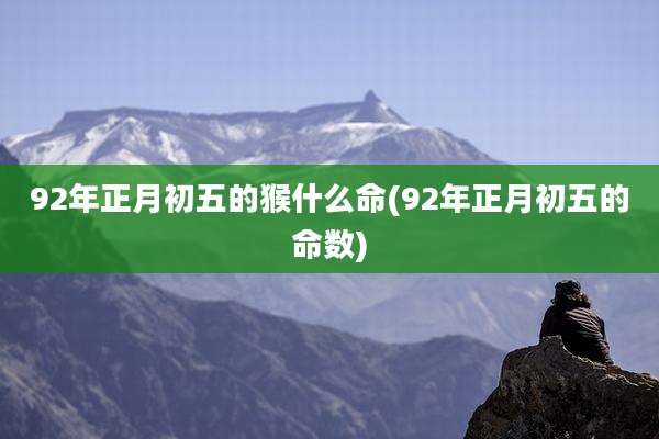 92年正月初五的猴什么命(92年正月初五的命数)