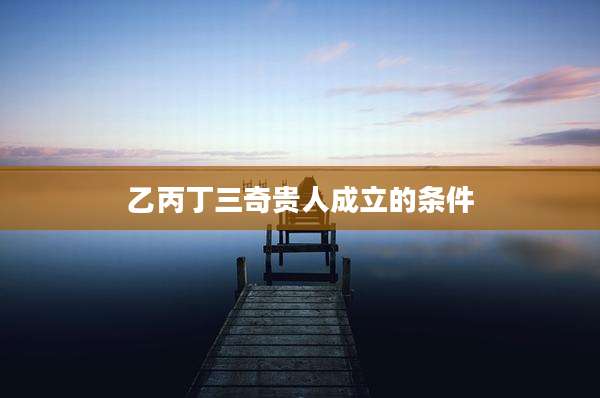 乙丙丁三奇贵人成立的条件