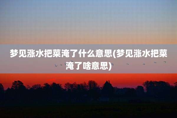 梦见涨水把菜淹了什么意思(梦见涨水把菜淹了啥意思)