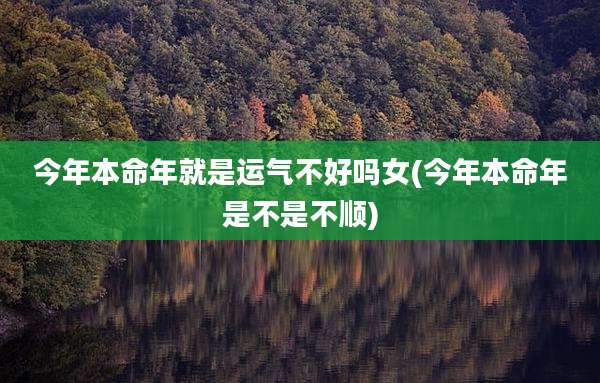 今年本命年就是运气不好吗女(今年本命年是不是不顺)