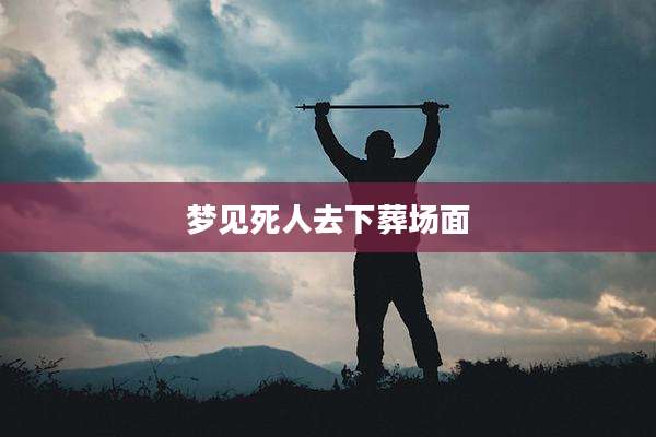 梦见死人去下葬场面
