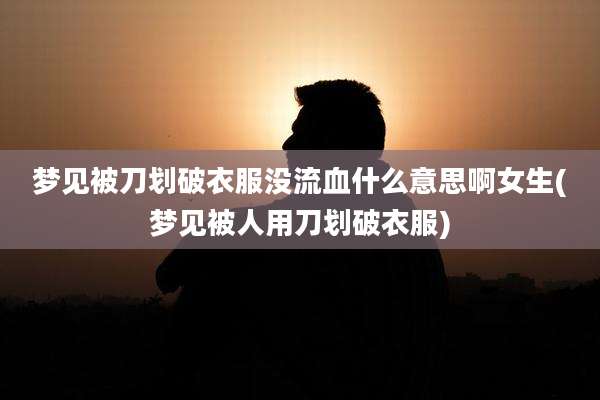 梦见被刀划破衣服没流血什么意思啊女生(梦见被人用刀划破衣服)