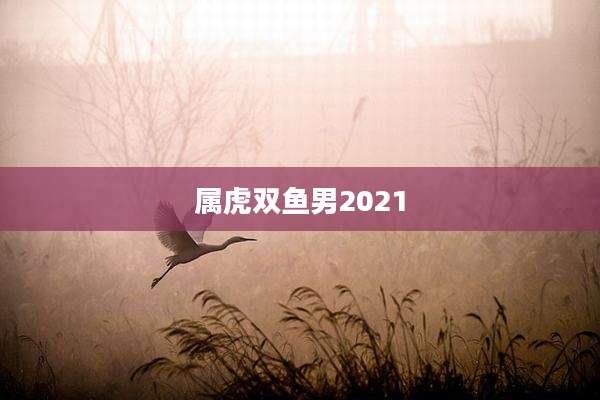 属虎双鱼男2021