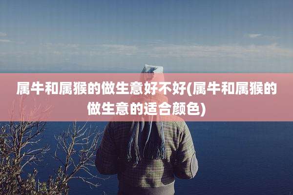 属牛和属猴的做生意好不好(属牛和属猴的做生意的适合颜色)
