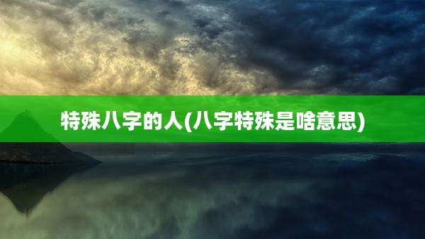 特殊八字的人(八字特殊是啥意思)