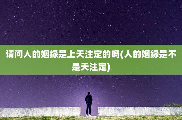 请问人的姻缘是上天注定的吗(人的姻缘是不是天注定)