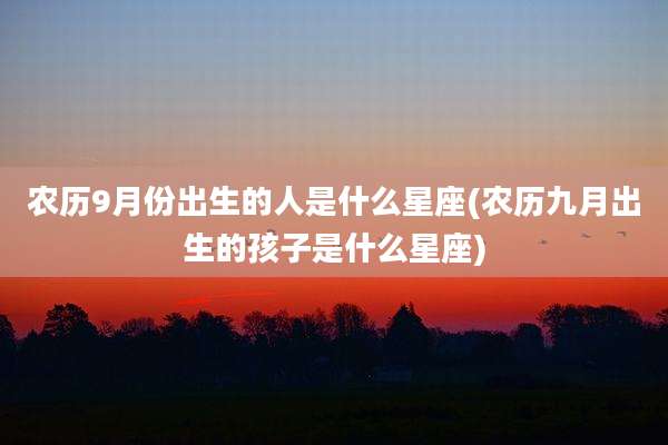 农历9月份出生的人是什么星座(农历九月出生的孩子是什么星座)