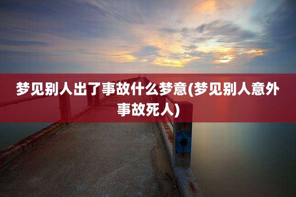 梦见别人出了事故什么梦意(梦见别人意外事故死人)