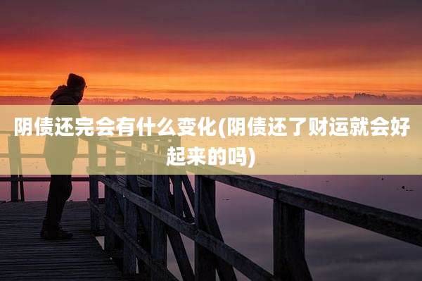 阴债还完会有什么变化(阴债还了财运就会好起来的吗)