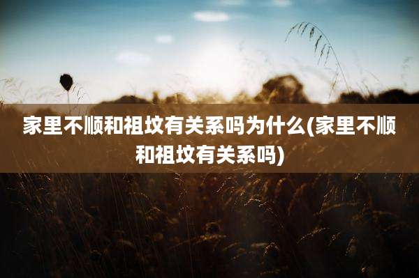 家里不顺和祖坟有关系吗为什么(家里不顺和祖坟有关系吗)