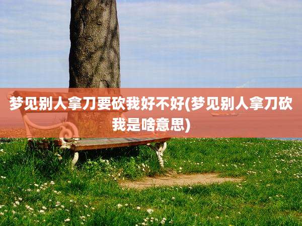 梦见别人拿刀要砍我好不好(梦见别人拿刀砍我是啥意思)