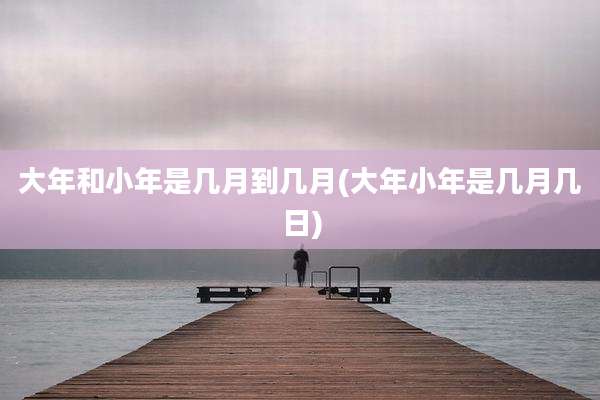 大年和小年是几月到几月(大年小年是几月几日)