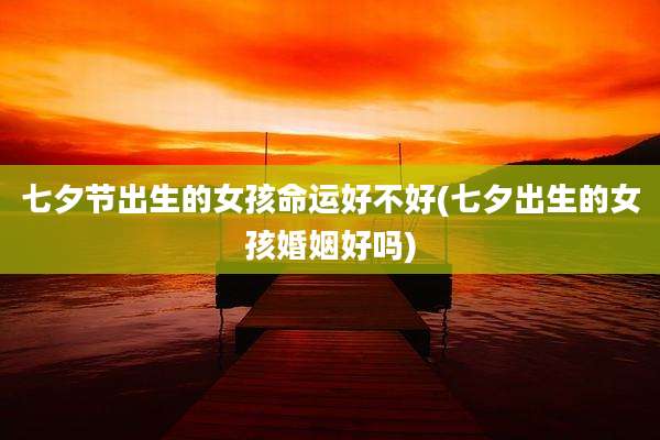 七夕节出生的女孩命运好不好(七夕出生的女孩婚姻好吗)