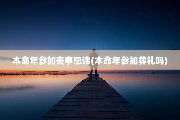 本命年参加丧事忌讳(本命年参加葬礼吗)