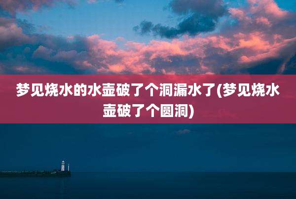 梦见烧水的水壶破了个洞漏水了(梦见烧水壶破了个圆洞)