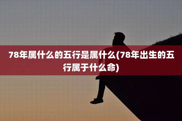 78年属什么的五行是属什么(78年出生的五行属于什么命)