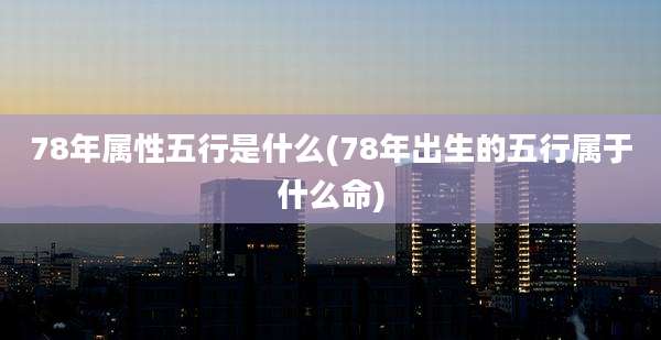 78年属性五行是什么(78年出生的五行属于什么命)