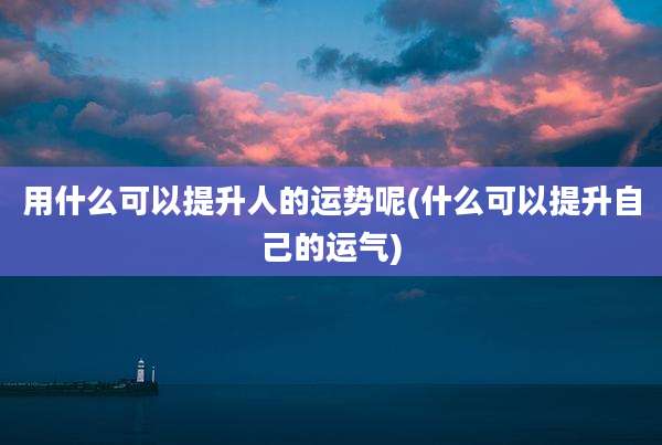 用什么可以提升人的运势呢(什么可以提升自己的运气)