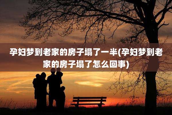 孕妇梦到老家的房子塌了一半(孕妇梦到老家的房子塌了怎么回事)