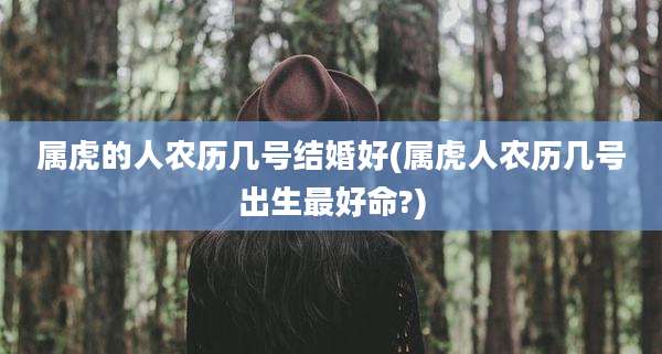 属虎的人农历几号结婚好(属虎人农历几号出生最好命?)