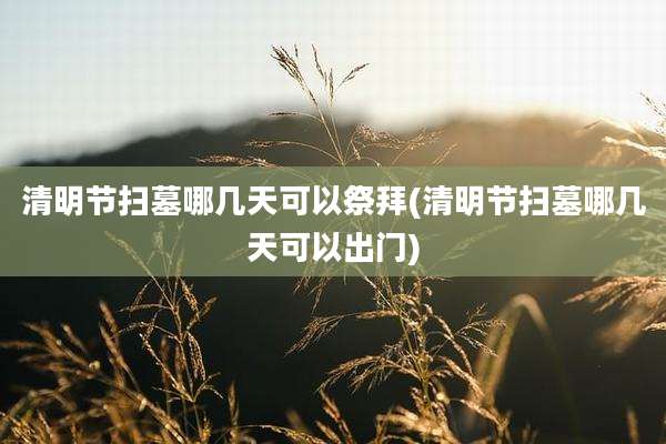 清明节扫墓哪几天可以祭拜(清明节扫墓哪几天可以出门)