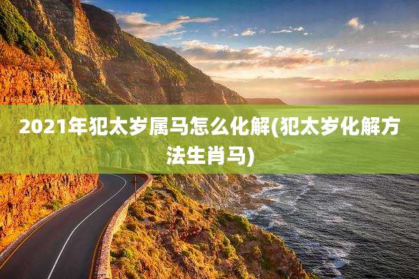 2021年犯太岁属马怎么化解(犯太岁化解方法生肖马)