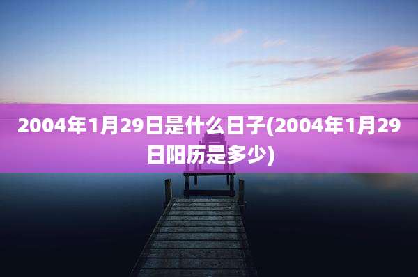 2004年1月29日是什么日子(2004年1月29日阳历是多少)