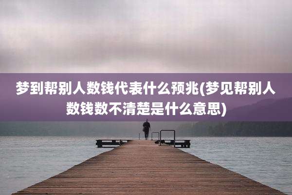 梦到帮别人数钱代表什么预兆(梦见帮别人数钱数不清楚是什么意思)