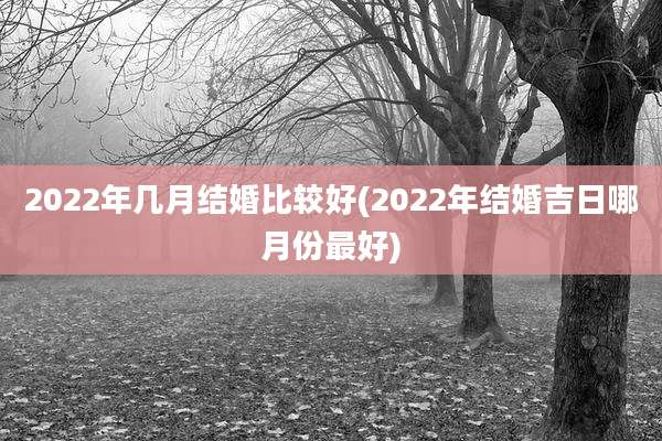 2022年几月结婚比较好(2022年结婚吉日哪月份最好)