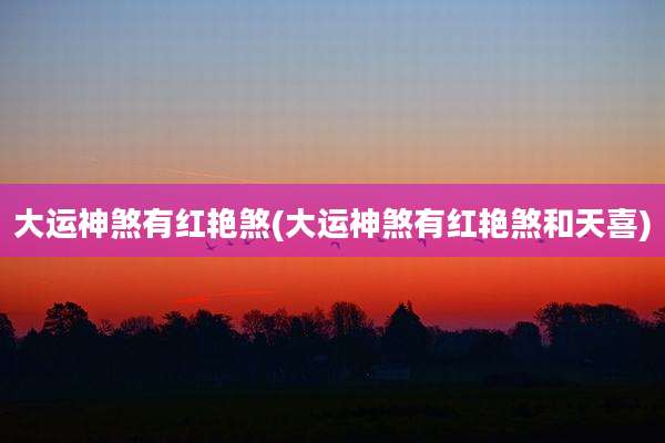 大运神煞有红艳煞(大运神煞有红艳煞和天喜)