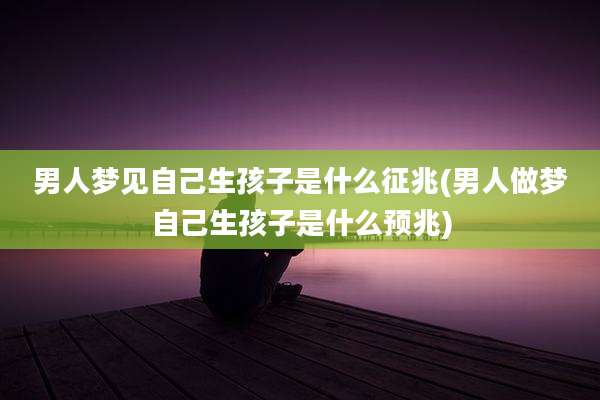 男人梦见自己生孩子是什么征兆(男人做梦自己生孩子是什么预兆)
