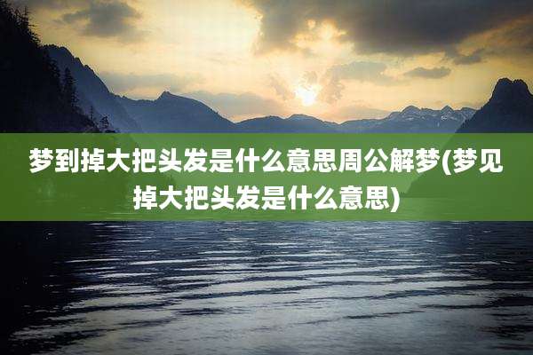 梦到掉大把头发是什么意思周公解梦(梦见掉大把头发是什么意思)