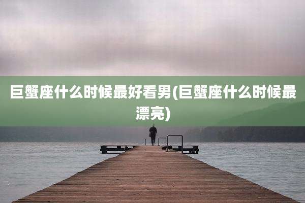 巨蟹座什么时候最好看男(巨蟹座什么时候最漂亮)