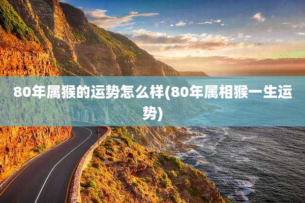 80年属猴的运势怎么样(80年属相猴一生运势)