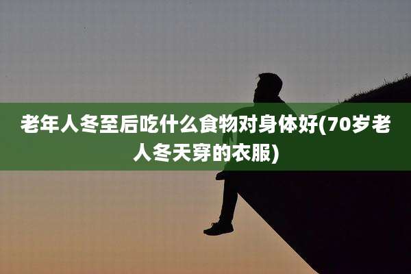 老年人冬至后吃什么食物对身体好(70岁老人冬天穿的衣服)