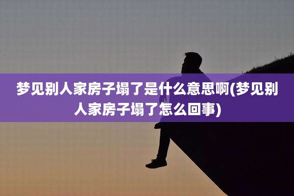 梦见别人家房子塌了是什么意思啊(梦见别人家房子塌了怎么回事)