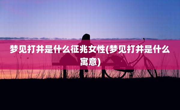 梦见打井是什么征兆女性(梦见打井是什么寓意)