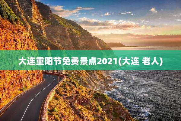 大连重阳节免费景点2021(大连 老人)