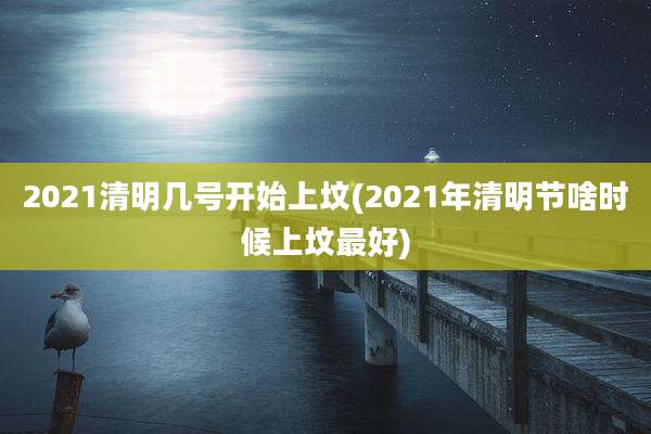 2021清明几号开始上坟(2021年清明节啥时候上坟最好)
