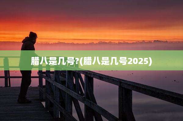 腊八是几号?(腊八是几号2025)