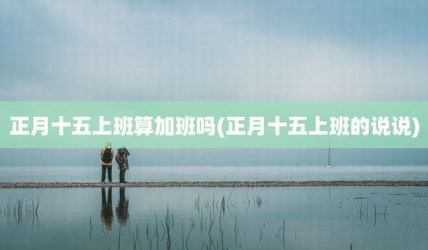 正月十五上班算加班吗(正月十五上班的说说)