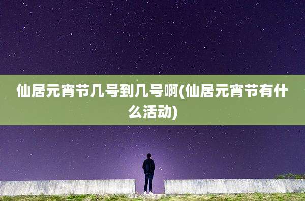 仙居元宵节几号到几号啊(仙居元宵节有什么活动)